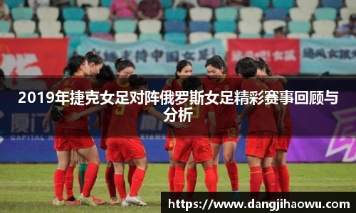2019年捷克女足对阵俄罗斯女足精彩赛事回顾与分析