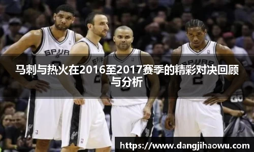 马刺与热火在2016至2017赛季的精彩对决回顾与分析