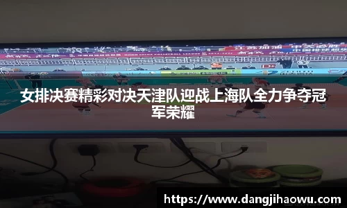 女排决赛精彩对决天津队迎战上海队全力争夺冠军荣耀