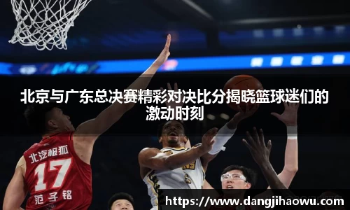 北京与广东总决赛精彩对决比分揭晓篮球迷们的激动时刻
