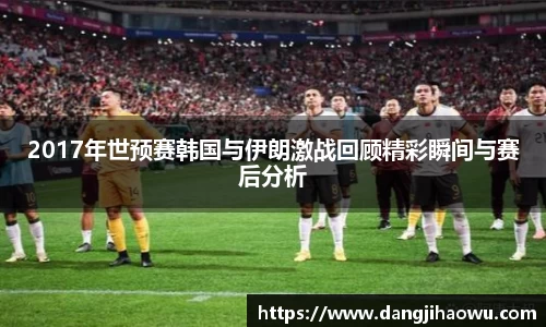 2017年世预赛韩国与伊朗激战回顾精彩瞬间与赛后分析