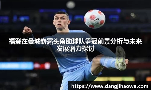 福登在曼城崭露头角助球队争冠前景分析与未来发展潜力探讨