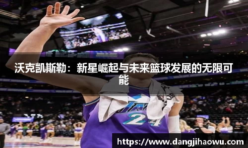 沃克凯斯勒：新星崛起与未来篮球发展的无限可能