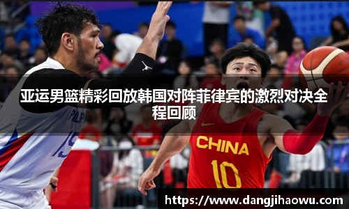 亚运男篮精彩回放韩国对阵菲律宾的激烈对决全程回顾