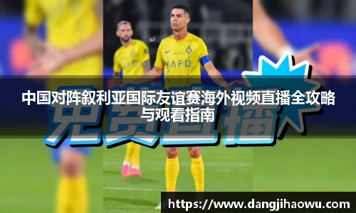 中国对阵叙利亚国际友谊赛海外视频直播全攻略与观看指南