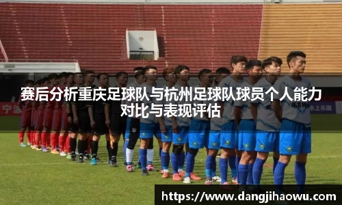 赛后分析重庆足球队与杭州足球队球员个人能力对比与表现评估