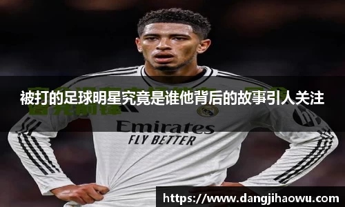 被打的足球明星究竟是谁他背后的故事引人关注