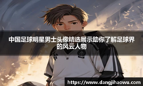 中国足球明星男士头像精选展示助你了解足球界的风云人物