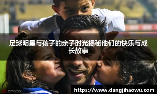 足球明星与孩子的亲子时光揭秘他们的快乐与成长故事