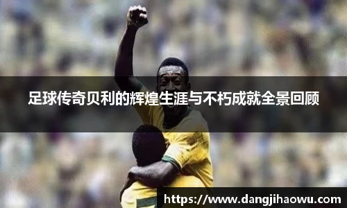 足球传奇贝利的辉煌生涯与不朽成就全景回顾